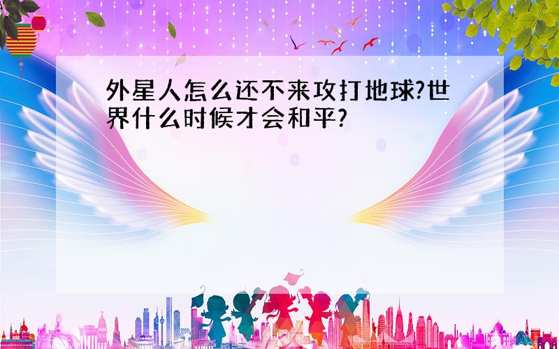 外星人怎么还不来攻打地球?世界什么时候才会和平?