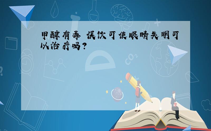 甲醇有毒 误饮可使眼睛失明可以治疗吗?