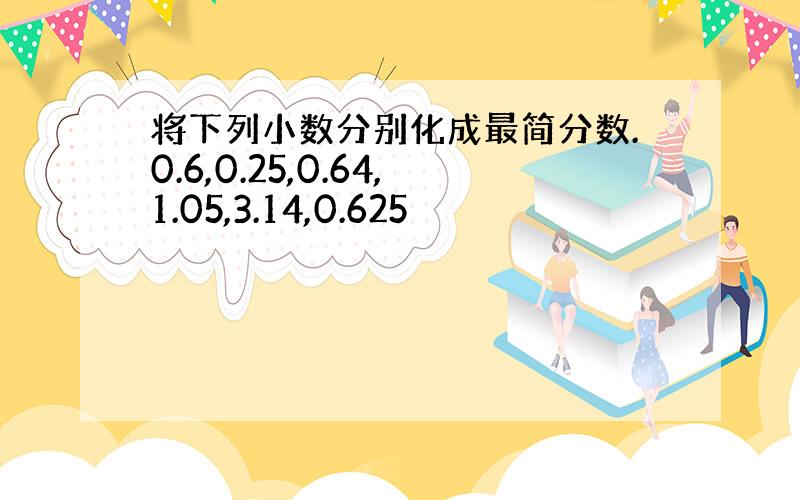 将下列小数分别化成最简分数.0.6,0.25,0.64,1.05,3.14,0.625