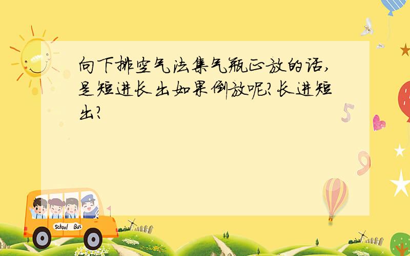 向下排空气法集气瓶正放的话,是短进长出如果倒放呢?长进短出?