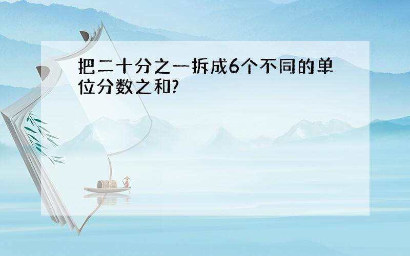 把二十分之一拆成6个不同的单位分数之和?