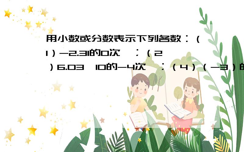 用小数或分数表示下列各数：（1）-2.31的0次幂；（2）6.03×10的-4次幂；（4）（-3）的-2次方