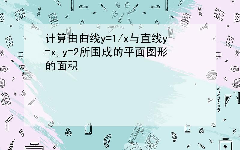 计算由曲线y=1/x与直线y=x,y=2所围成的平面图形的面积