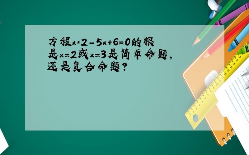 方程x*2-5x+6=0的根是x=2或x=3是简单命题,还是复合命题?