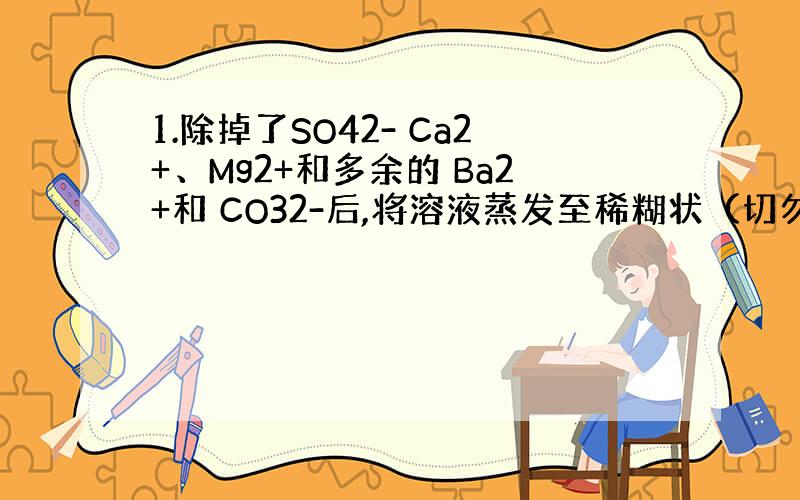 1.除掉了SO42- Ca2+、Mg2+和多余的 Ba2+和 CO32-后,将溶液蒸发至稀糊状（切勿蒸干!）后冷却、减压