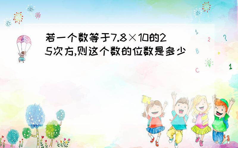 若一个数等于7.8×10的25次方,则这个数的位数是多少