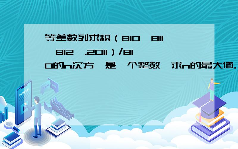 等差数列求积（810*811*812*.2011）/810的n次方,是一个整数,求n的最大值.