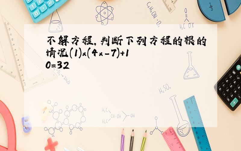 不解方程,判断下列方程的根的情况(1)x(4x-7)+10=32