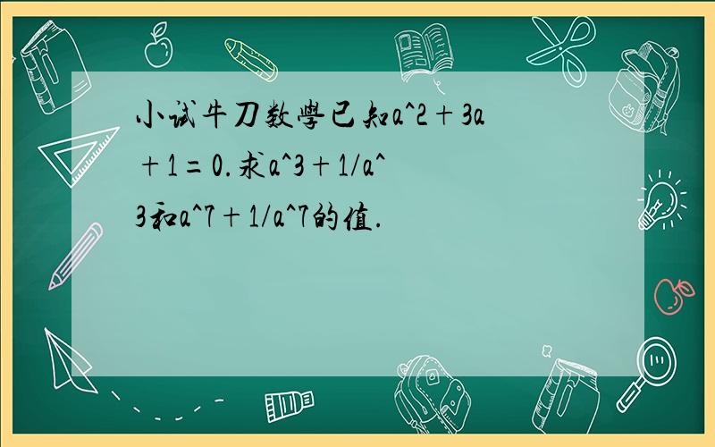 小试牛刀数学已知a^2+3a+1=0.求a^3+1/a^3和a^7+1/a^7的值.