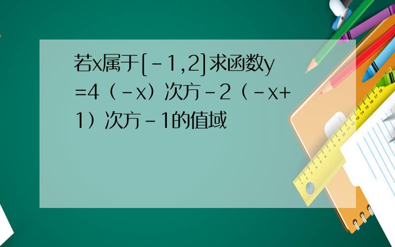 若x属于[-1,2]求函数y=4（-x）次方-2（-x+1）次方-1的值域