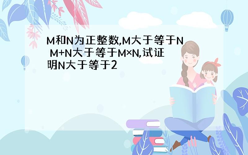 M和N为正整数,M大于等于N M+N大于等于M×N,试证明N大于等于2