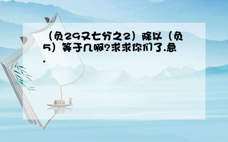 （负29又七分之2）除以（负5）等于几啊?求求你们了.急.