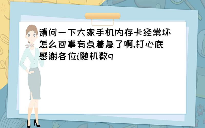 请问一下大家手机内存卡经常坏怎么回事有点着急了啊,打心底感谢各位{随机数q