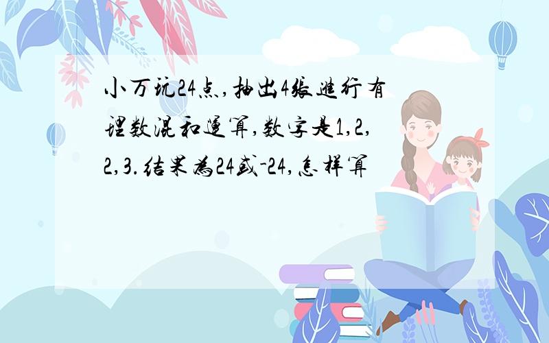 小万玩24点,抽出4张进行有理数混和运算,数字是1,2,2,3.结果为24或-24,怎样算