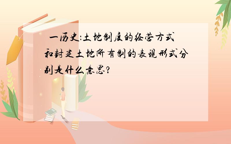 髙一历史：土地制度的经营方式和封建土地所有制的表现形式分别是什么意思?