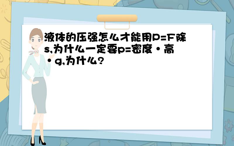 液体的压强怎么才能用P=F除s,为什么一定要p=密度·高·g,为什么?