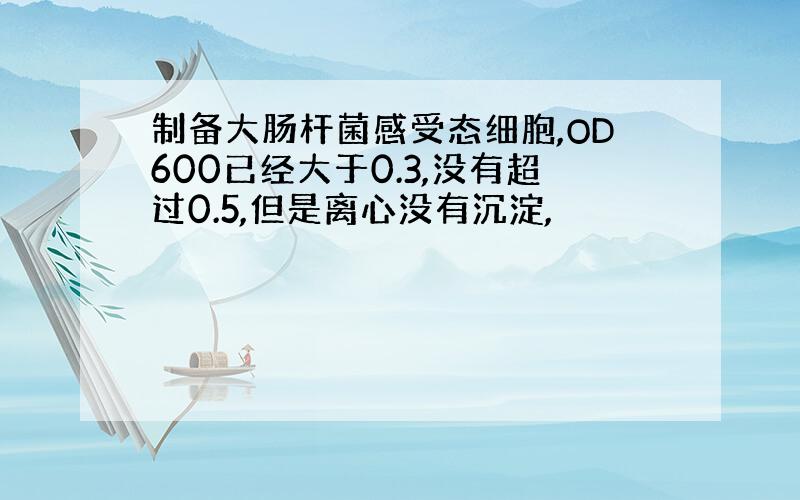 制备大肠杆菌感受态细胞,OD600已经大于0.3,没有超过0.5,但是离心没有沉淀,