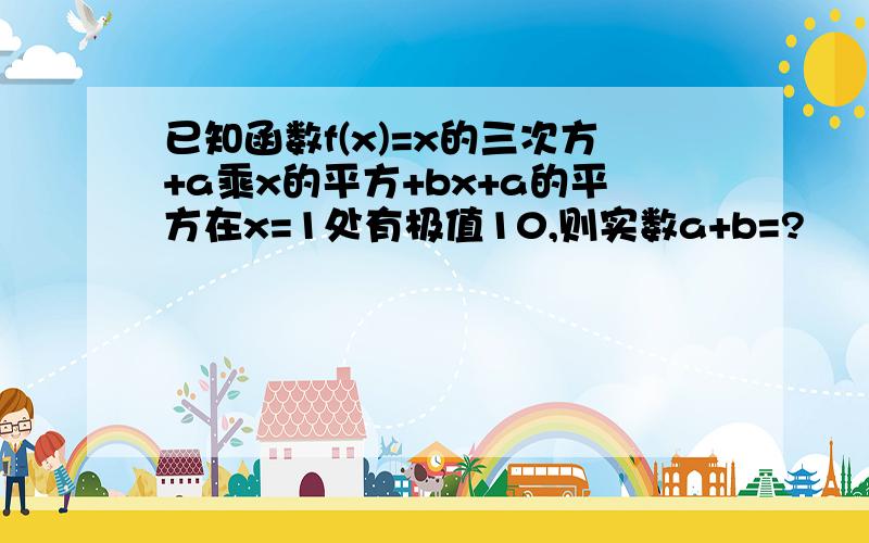 已知函数f(x)=x的三次方+a乘x的平方+bx+a的平方在x=1处有极值10,则实数a+b=?