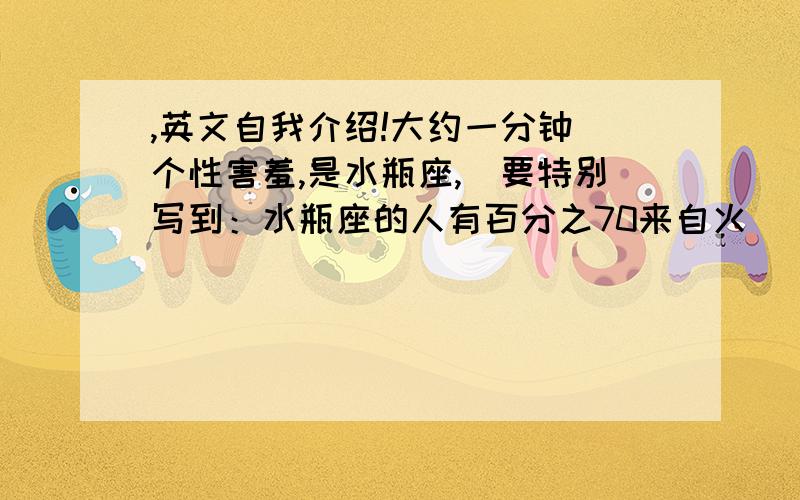 ,英文自我介绍!大约一分钟 个性害羞,是水瓶座,（要特别写到：水瓶座的人有百分之70来自火