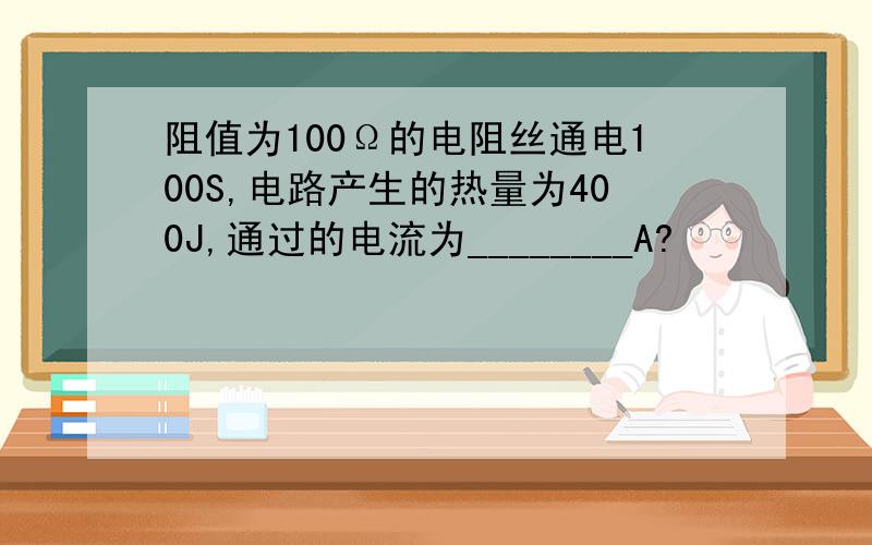 阻值为100Ω的电阻丝通电100S,电路产生的热量为400J,通过的电流为________A?