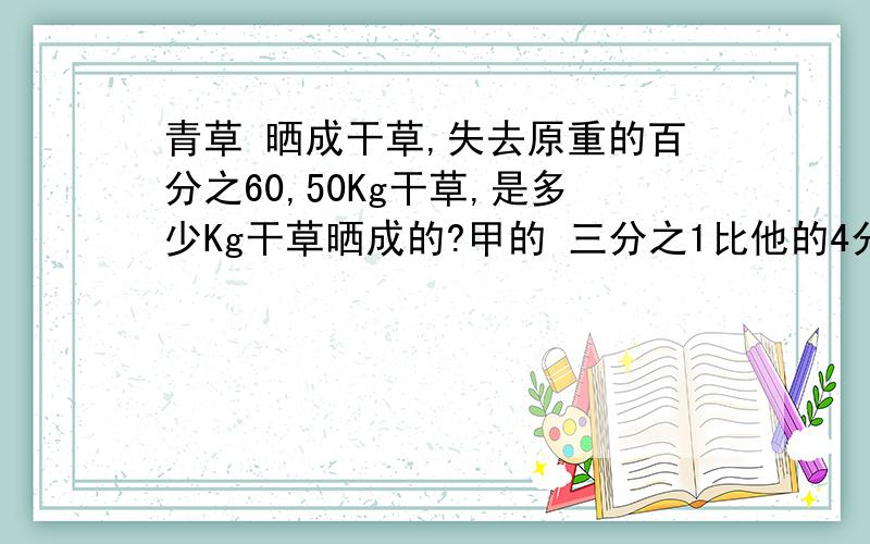 青草 晒成干草,失去原重的百分之60,50Kg干草,是多少Kg干草晒成的?甲的 三分之1比他的4分之1多60他的