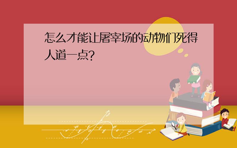 怎么才能让屠宰场的动物们死得人道一点?