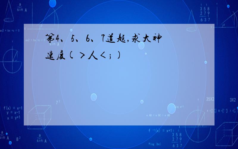 第4、5、6、7道题,求大神速度(＞人＜;)