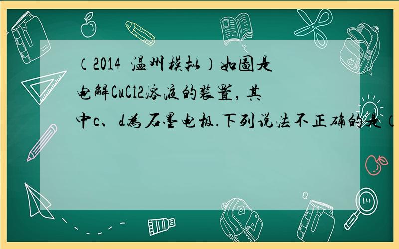 （2014•温州模拟）如图是电解CuCl2溶液的装置，其中c、d为石墨电极．下列说法不正确的是（　　）