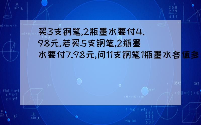 买3支钢笔,2瓶墨水要付4.98元.若买5支钢笔,2瓶墨水要付7.98元,问11支钢笔1瓶墨水各值多少元?算数方法