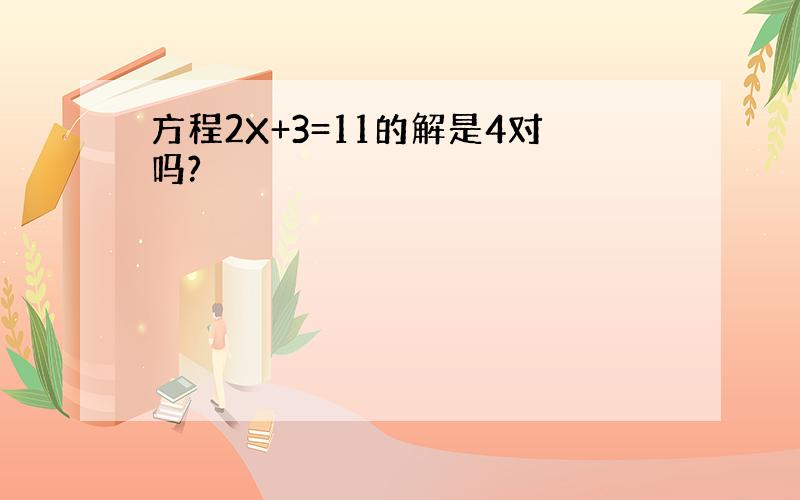 方程2X+3=11的解是4对吗?