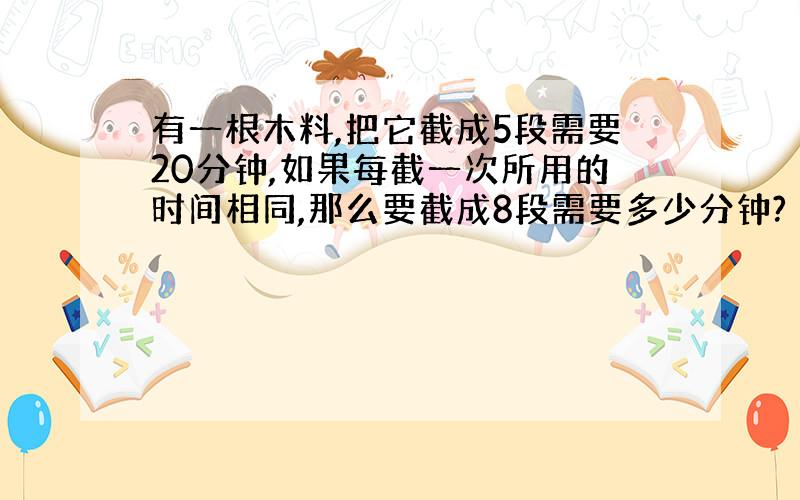 有一根木料,把它截成5段需要20分钟,如果每截一次所用的时间相同,那么要截成8段需要多少分钟?