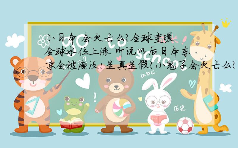 小日本 会灭亡么?全球变暖 全球水位上涨 听说以后日本东京会被淹没!是真是假?小鬼子会灭亡么?