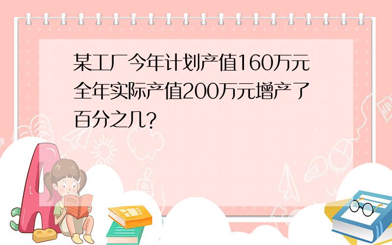 某工厂今年计划产值160万元全年实际产值200万元增产了百分之几?