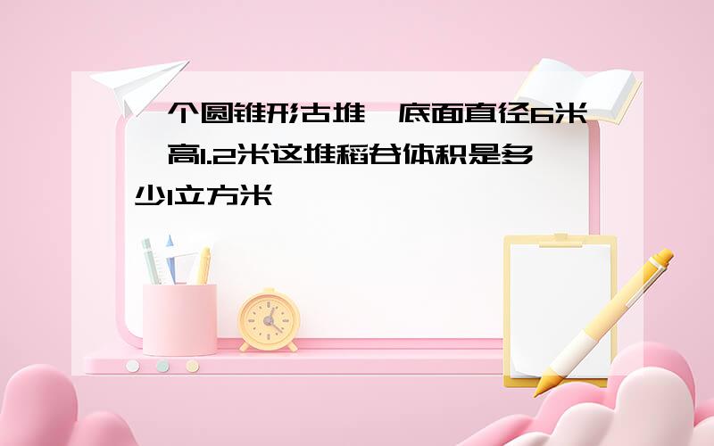 一个圆锥形古堆,底面直径6米,高1.2米这堆稻谷体积是多少l立方米