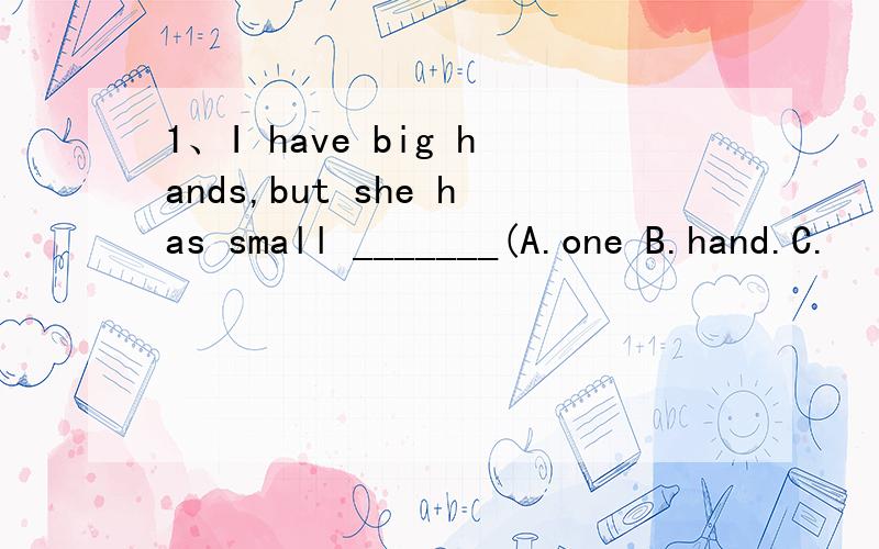 1、I have big hands,but she has small _______(A.one B.hand.C.