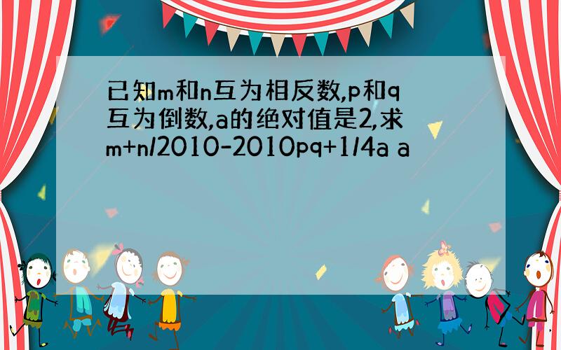 已知m和n互为相反数,p和q互为倒数,a的绝对值是2,求m+n/2010-2010pq+1/4a a