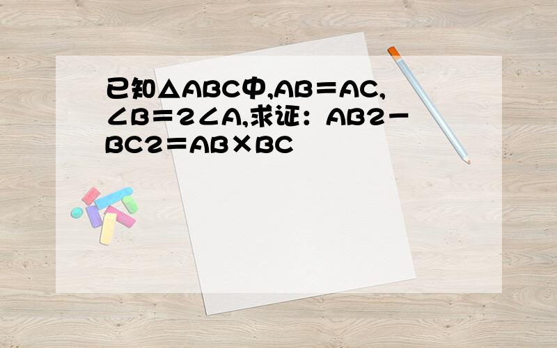 已知△ABC中,AB＝AC,∠B＝2∠A,求证：AB2－BC2＝AB×BC