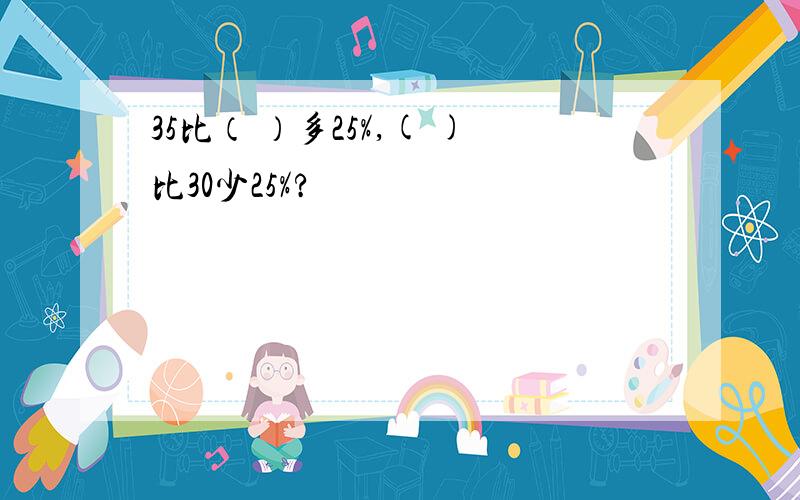 35比（ ）多25%,( )比30少25%?