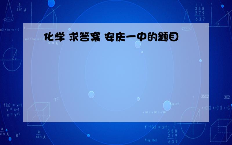 化学 求答案 安庆一中的题目