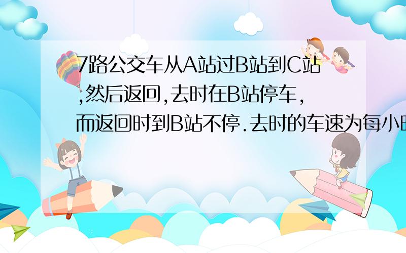 7路公交车从A站过B站到C站,然后返回,去时在B站停车,而返回时到B站不停.去时的车速为每小时48千米.1.从A