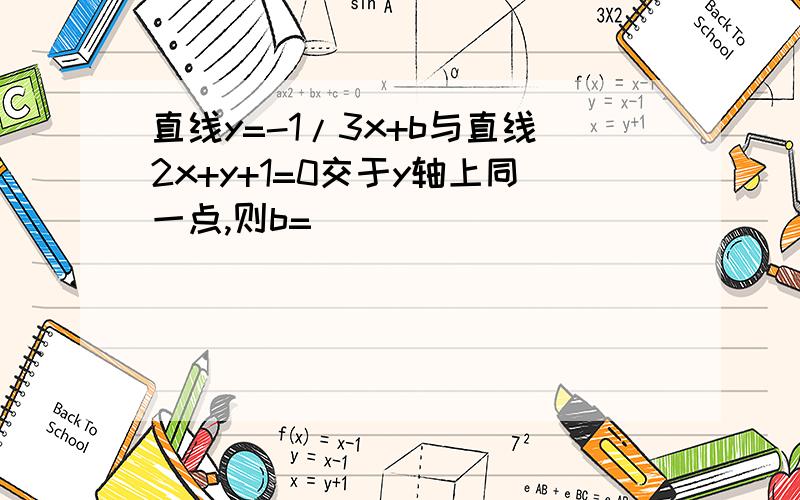 直线y=-1/3x+b与直线2x+y+1=0交于y轴上同一点,则b=