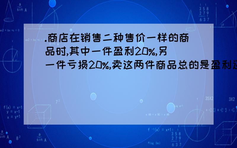 .商店在销售二种售价一样的商品时,其中一件盈利20%,另一件亏损20%,卖这两件商品总的是盈利还是亏损?