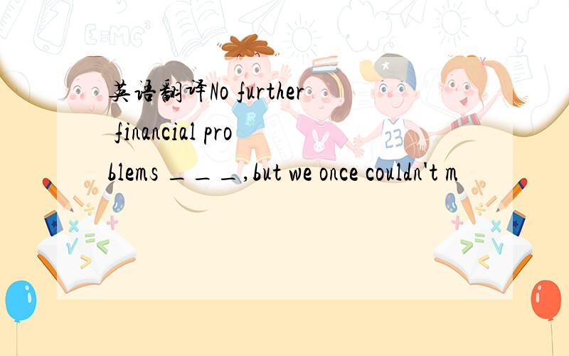 英语翻译No further financial problems ___,but we once couldn't m