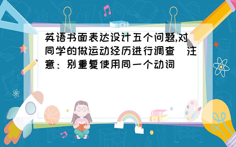 英语书面表达设计五个问题,对同学的做运动经历进行调查．注意：别重复使用同一个动词