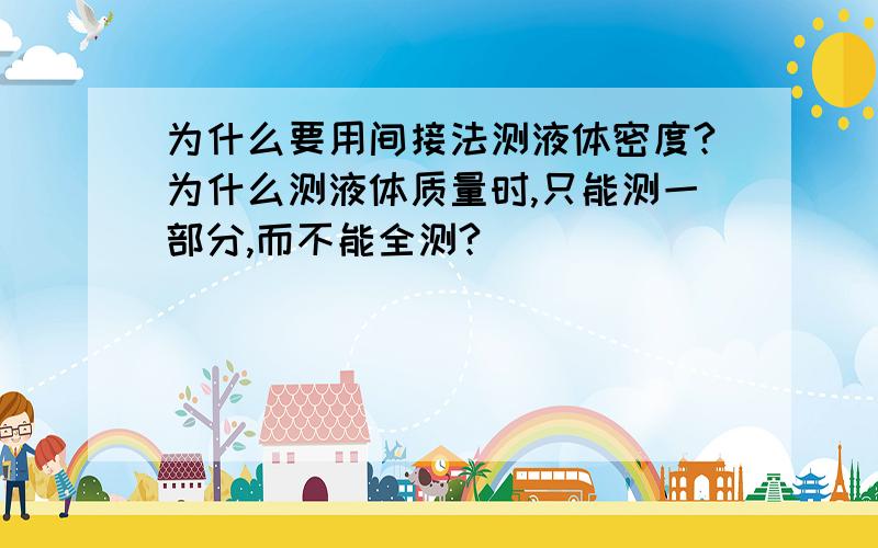 为什么要用间接法测液体密度?为什么测液体质量时,只能测一部分,而不能全测?