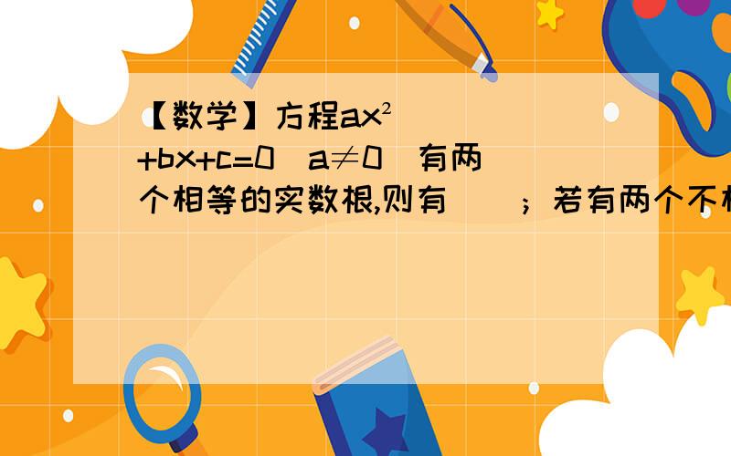 【数学】方程ax²+bx+c=0(a≠0)有两个相等的实数根,则有（）；若有两个不相等的实数根,则有（）