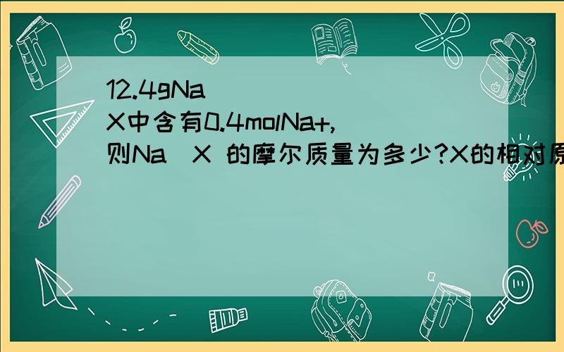 12.4gNa₂X中含有0.4molNa+,则Na₂X 的摩尔质量为多少?X的相对原子质量为多少