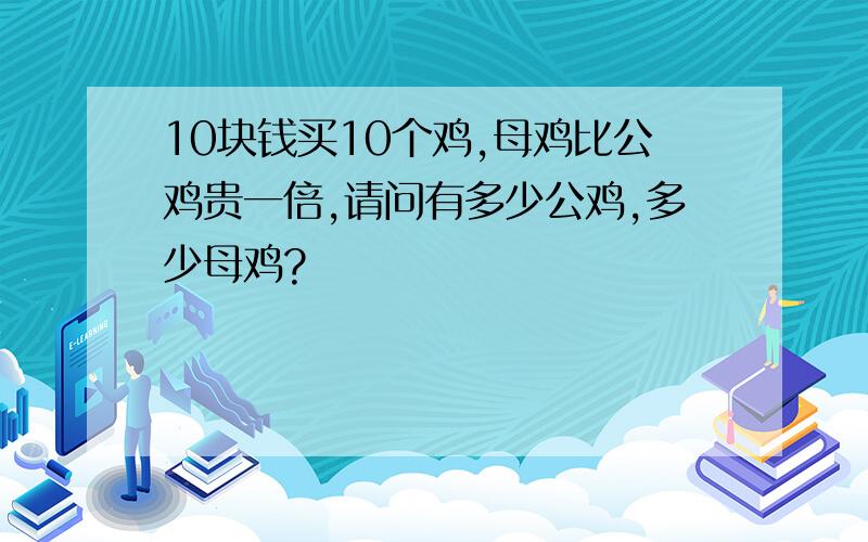 10块钱买10个鸡,母鸡比公鸡贵一倍,请问有多少公鸡,多少母鸡?