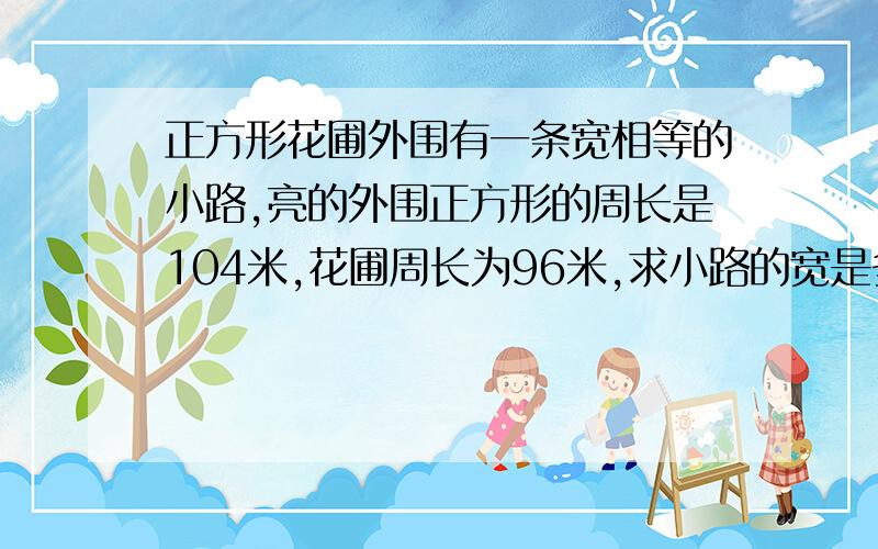 正方形花圃外围有一条宽相等的小路,亮的外围正方形的周长是104米,花圃周长为96米,求小路的宽是多少米?