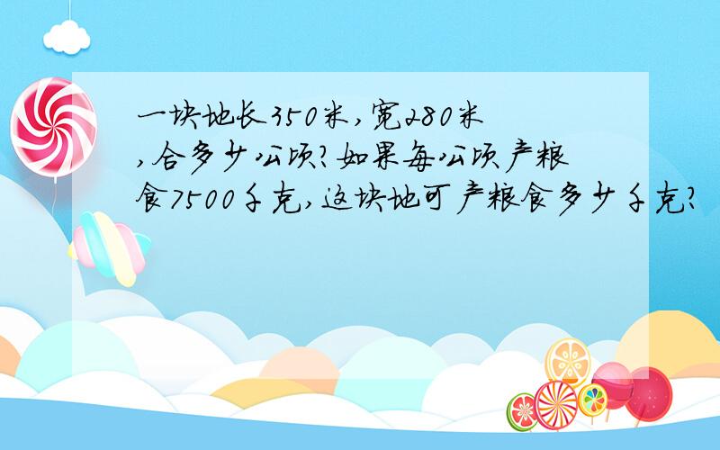 一块地长350米,宽280米,合多少公顷?如果每公顷产粮食7500千克,这块地可产粮食多少千克?